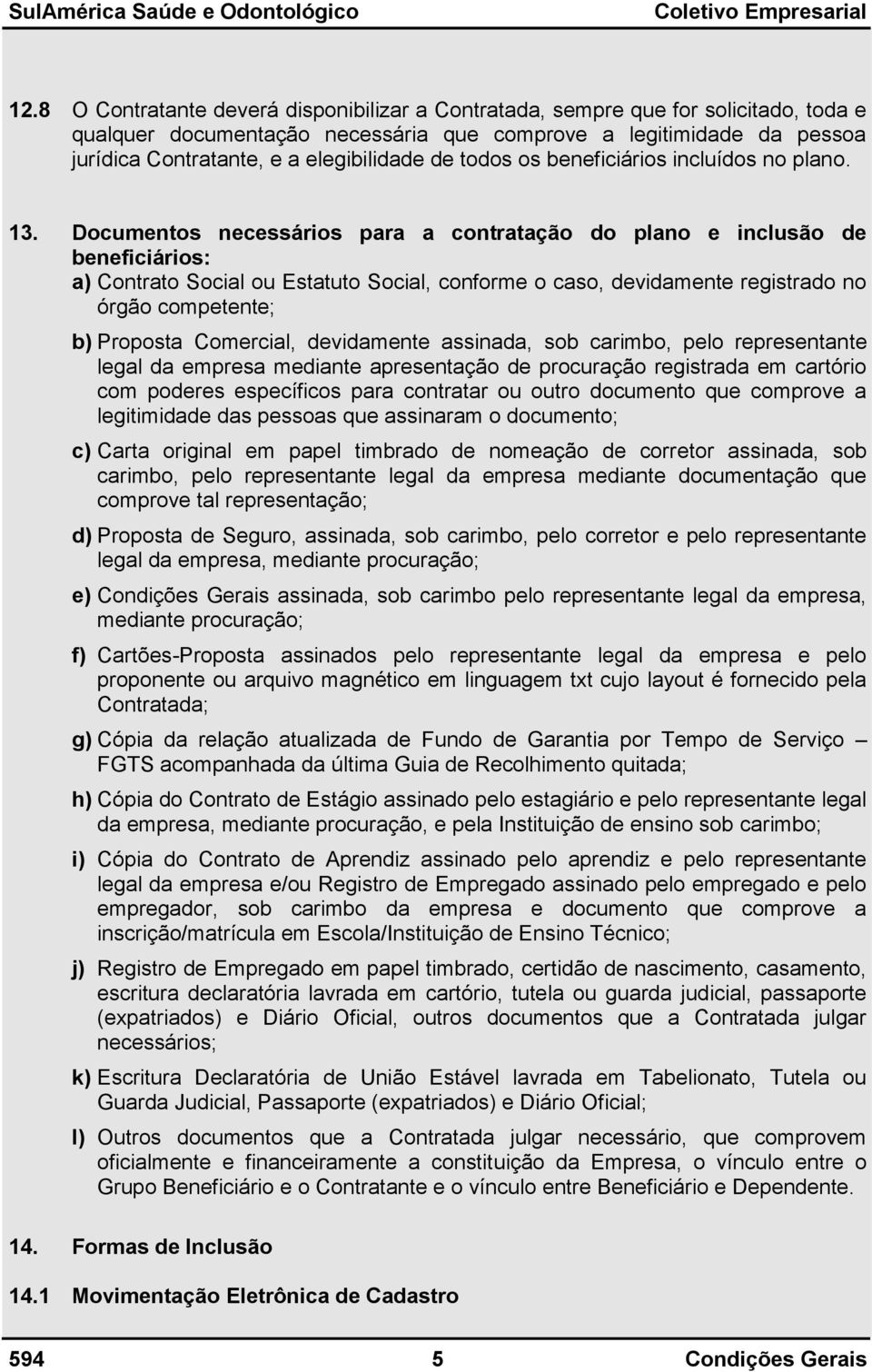 Documentos necessários para a contratação do plano e inclusão de beneficiários: a) Contrato Social ou Estatuto Social, conforme o caso, devidamente registrado no órgão competente; b) Proposta