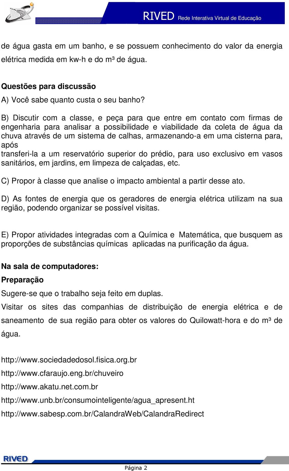 armazenando-a em uma cisterna para, após transferi-la a um reservatório superior do prédio, para uso exclusivo em vasos sanitários, em jardins, em limpeza de calçadas, etc.