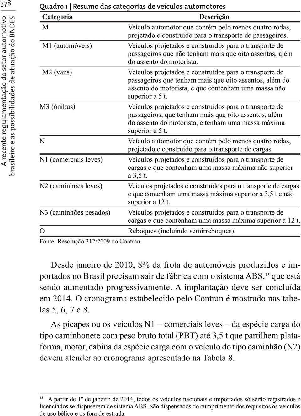 Veículos projetados e construídos para o transporte de passageiros que não tenham mais que oito assentos, além do assento do motorista.