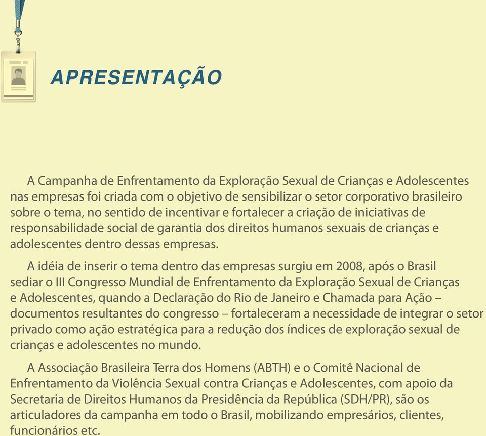 A idéia de inserir o tema dentro das empresas surgiu em 2008, após o Brasil sediar o III Congresso Mundial de Enfrentamento da Exploração Sexual de Crianças e Adolescentes, quando a Declaração do Rio