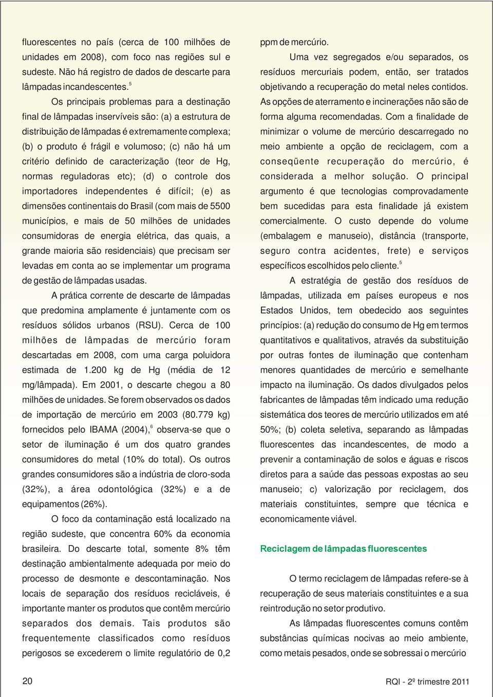 critério definido de caracterização (teor de Hg, normas reguladoras etc); (d) o controle dos importadores independentes é difícil; (e) as dimensões continentais do Brasil (com mais de 5500