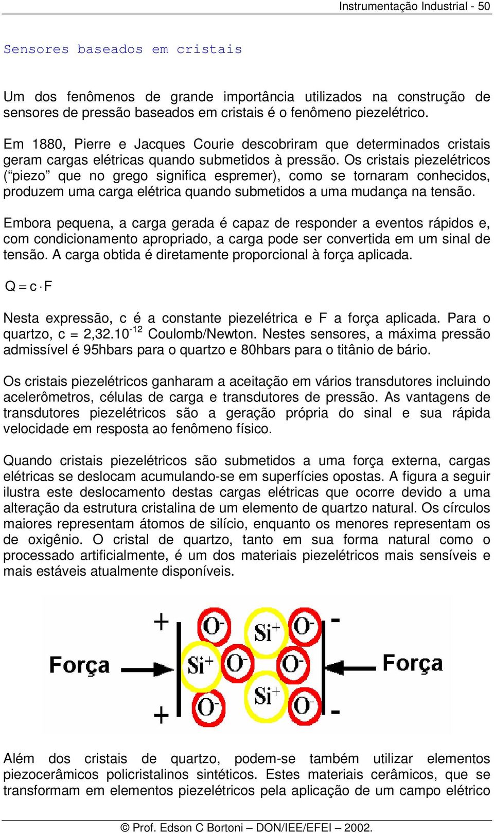 Os cristais piezelétricos ( piezo que no grego significa espremer), como se tornaram conhecidos, produzem uma carga elétrica quando submetidos a uma mudança na tensão.