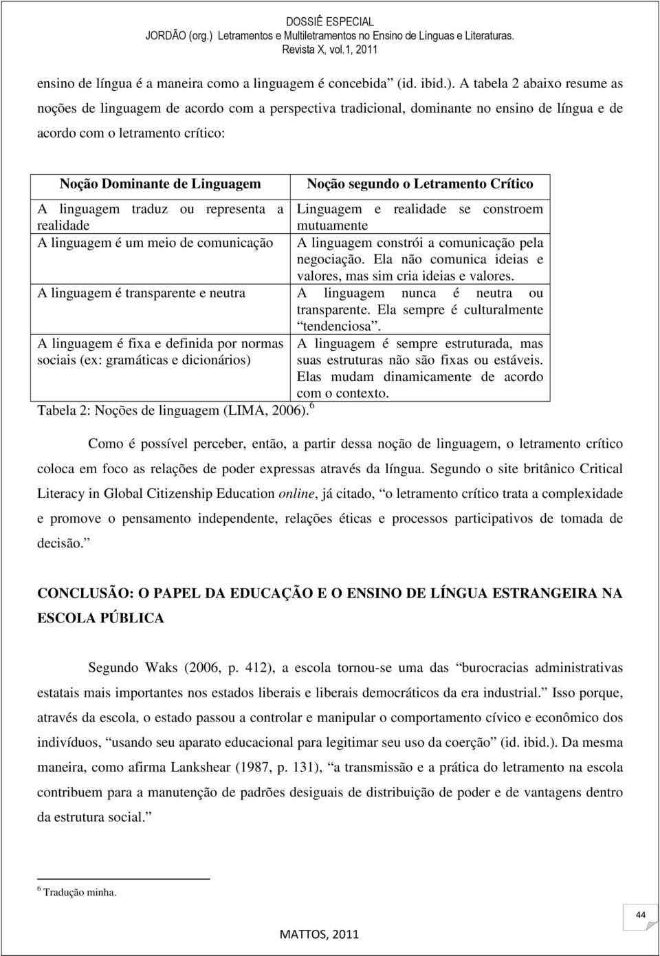 traduz ou representa a realidade A linguagem é um meio de comunicação Noção segundo o Letramento Crítico Linguagem e realidade se constroem mutuamente A linguagem constrói a comunicação pela