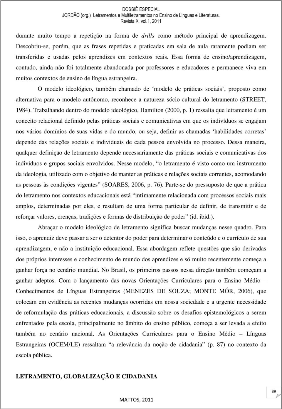 Essa forma de ensino/aprendizagem, contudo, ainda não foi totalmente abandonada por professores e educadores e permanece viva em muitos contextos de ensino de língua estrangeira.