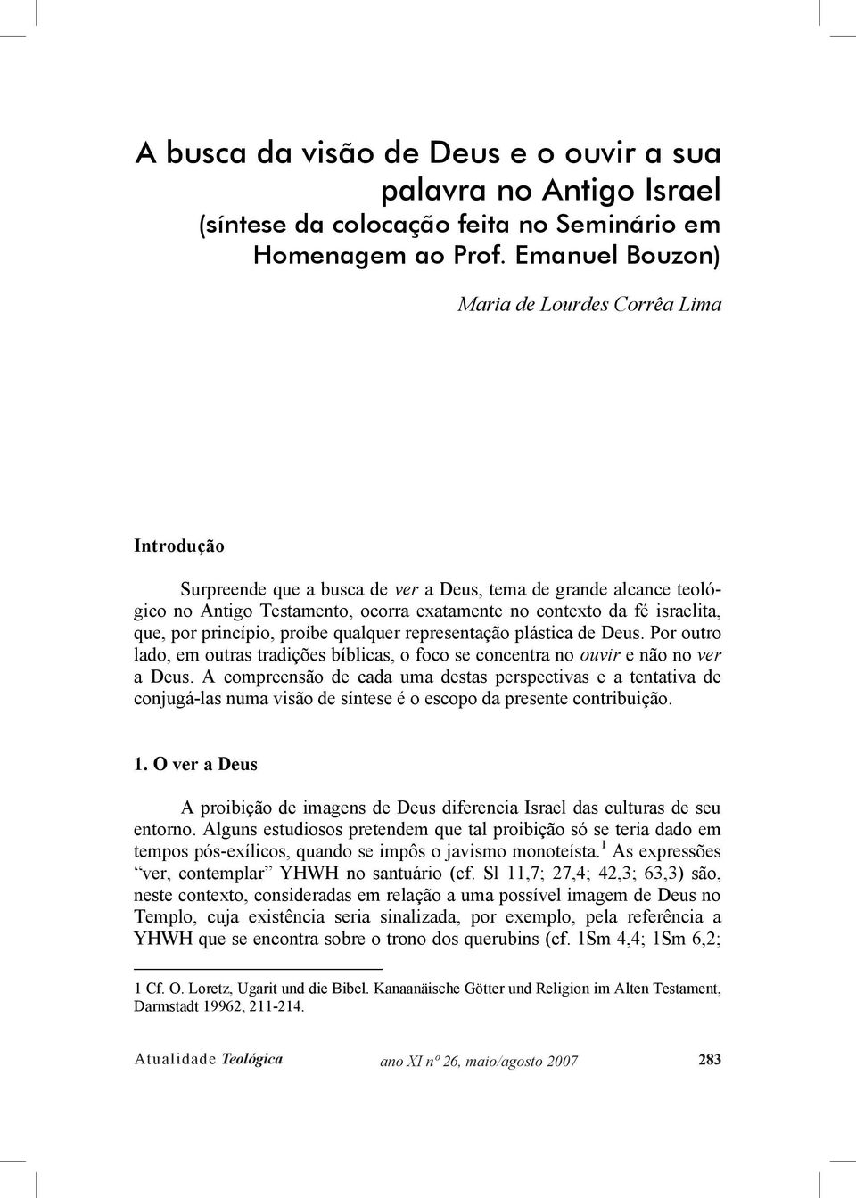 que, por princípio, proíbe qualquer representação plástica de Deus. Por outro lado, em outras tradições bíblicas, o foco se concentra no ouvir e não no ver a Deus.