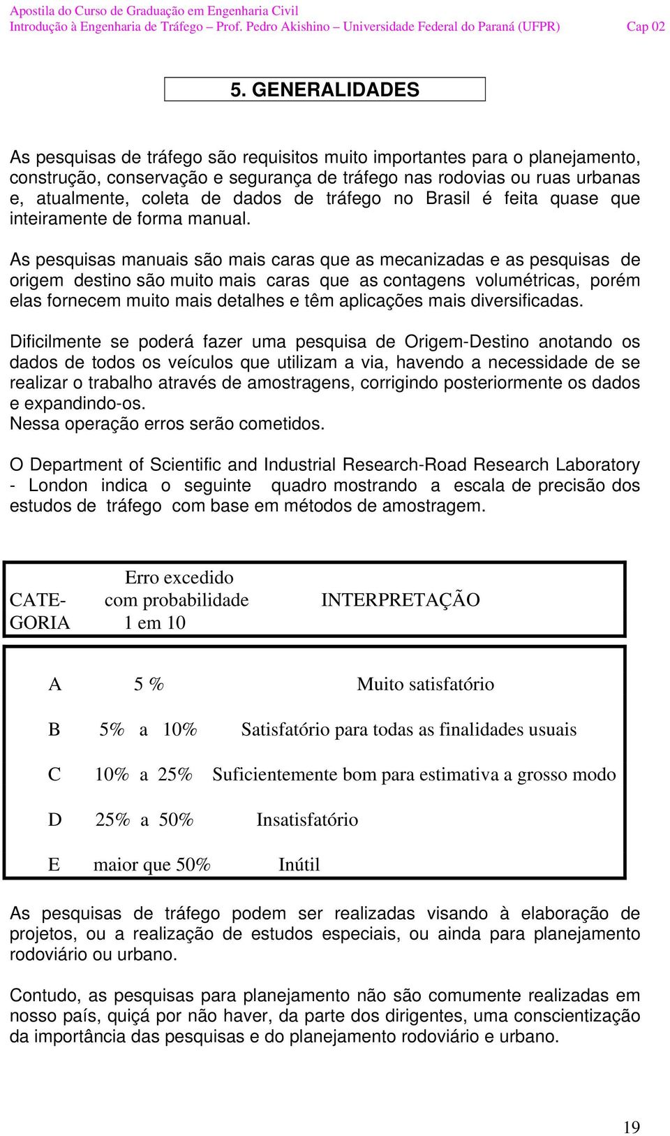 As pesquisas manuais são mais caras que as mecanizadas e as pesquisas de origem destino são muito mais caras que as contagens volumétricas, porém elas fornecem muito mais detalhes e têm aplicações