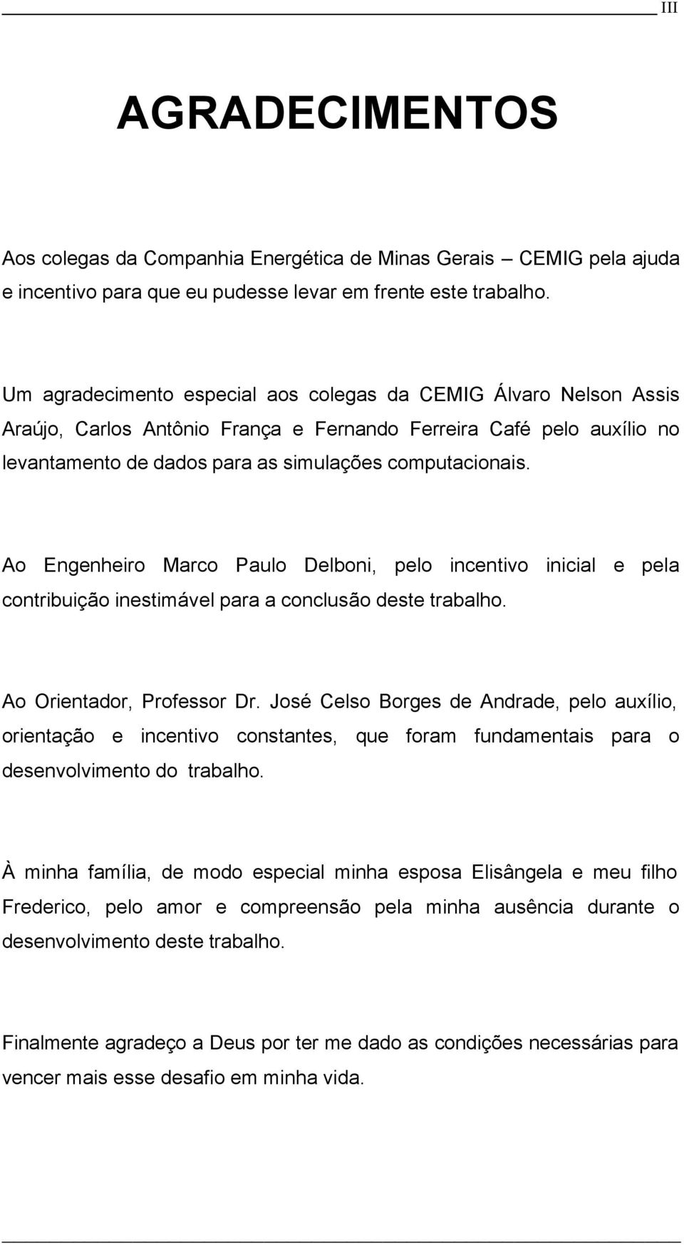 Ao Engenheiro Marco Paulo Delboni, pelo incentivo inicial e pela contribuição inestimável para a conclusão deste trabalho. Ao Orientador, Professor Dr.