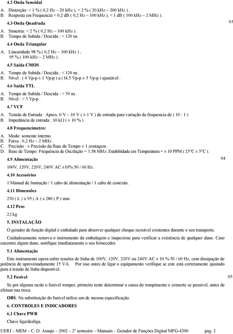 Tempo de Subida / Descida : < 120 ns. B. Nível : ( 4 Vp-p ± 1 Vp-p ) a ( l4,5 Vp-p ± 5 Vp-p ) ajustável. 4.6 Saída TTL A. Tempo de Subida / Descida : < 30 ns. B. Nível : > 3 Vp-p. 4.7 VCF A.