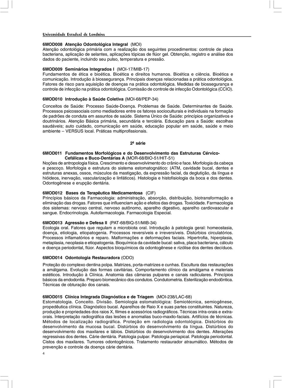 Bioética e direitos humanos. Bioética e ciência. Bioética e comunicação. Introdução à biossegurança. Principais doenças relacionadas a prática odontológica.