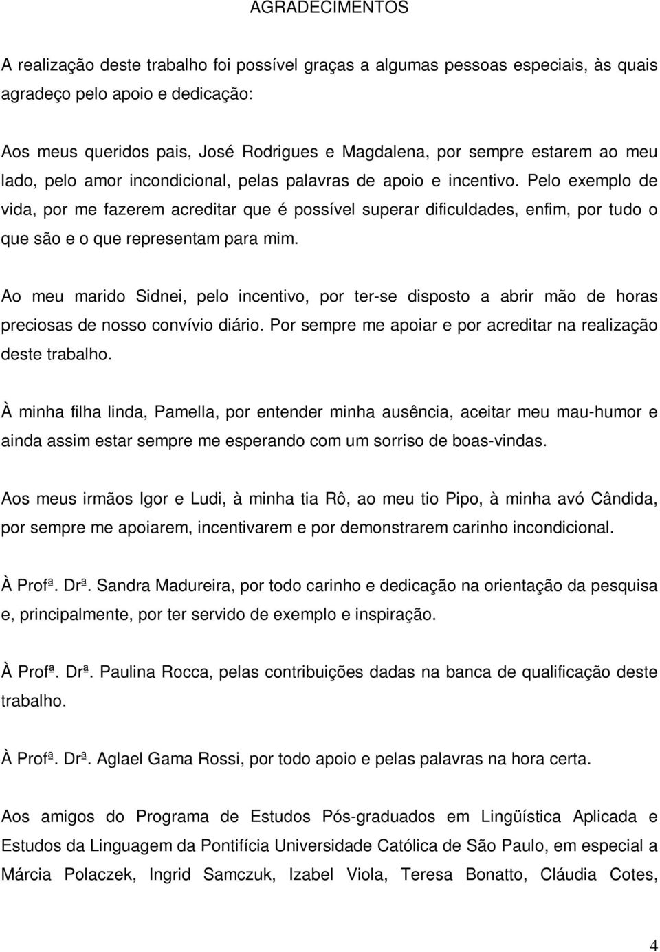 Pelo exemplo de vida, por me fazerem acreditar que é possível superar dificuldades, enfim, por tudo o que são e o que representam para mim.