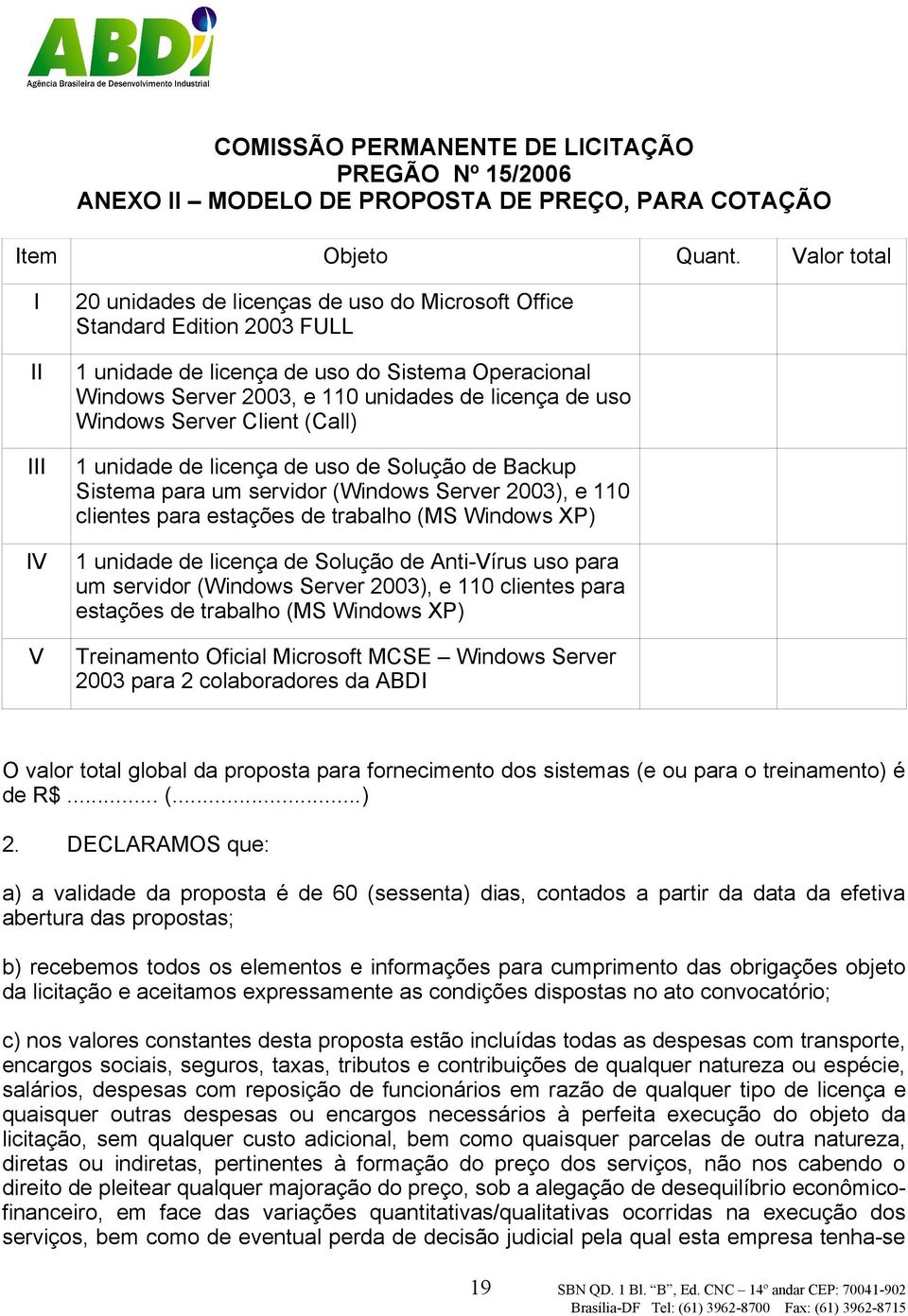 licença de uso Windows Server Client (Call) 1 unidade de licença de uso de Solução de Backup Sistema para um servidor (Windows Server 2003), e 110 clientes para estações de trabalho (MS Windows XP) 1