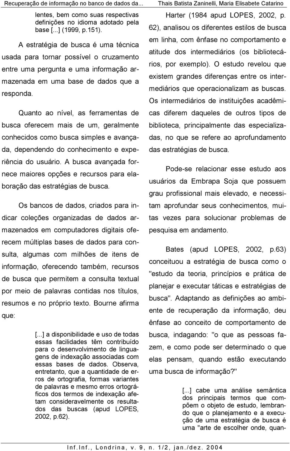 Quanto ao nível, as ferramentas de busca oferecem mais de um, geralmente conhecidos como busca simples e avançada, dependendo do conhecimento e experiência do usuário.