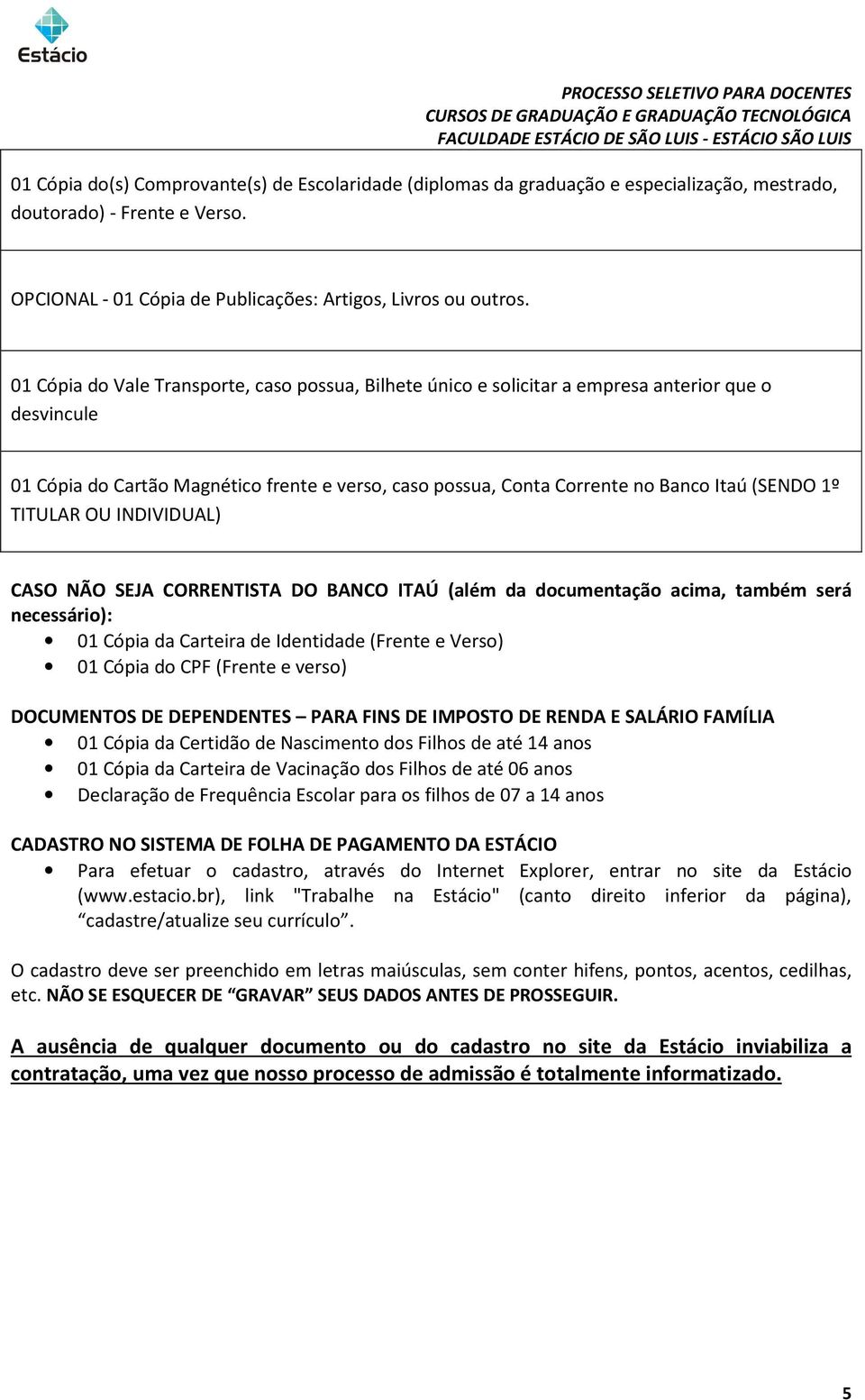 1º TITULAR OU INDIVIDUAL) CASO NÃO SEJA CORRENTISTA DO BANCO ITAÚ (além da documentação acima, também será necessário): 01 Cópia da Carteira de Identidade (Frente e Verso) 01 Cópia do CPF (Frente e