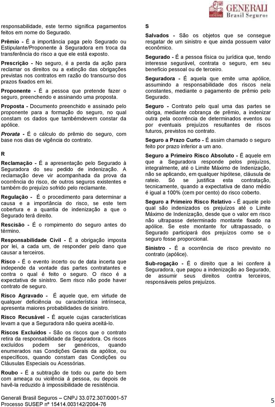 Prescrição - No seguro, é a perda da ação para reclamar os direitos ou a extinção das obrigações previstas nos contratos em razão do transcurso dos prazos fixados em lei.