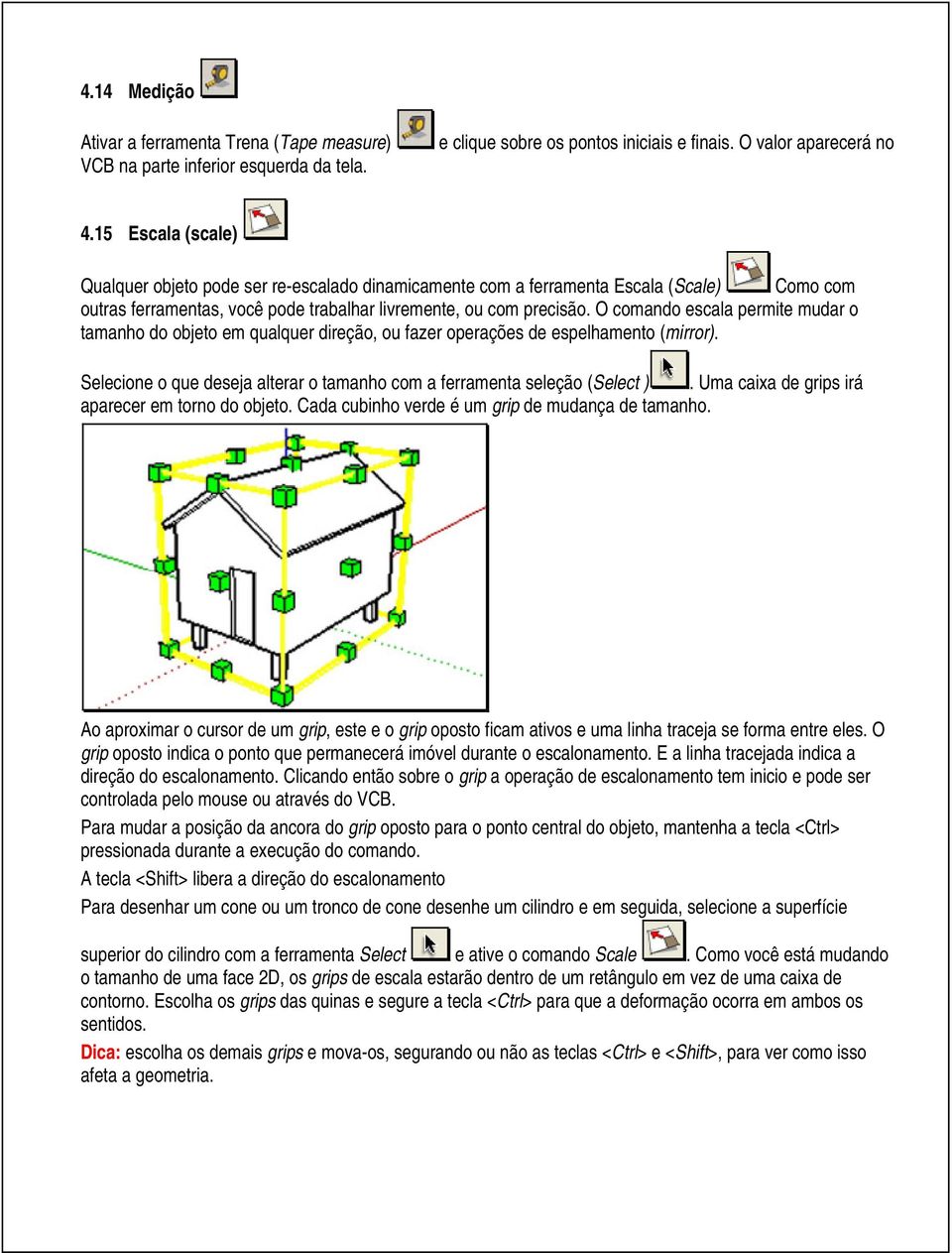 O comando escala permite mudar o tamanho do objeto em qualquer direção, ou fazer operações de espelhamento (mirror). Selecione o que deseja alterar o tamanho com a ferramenta seleção (Select ).