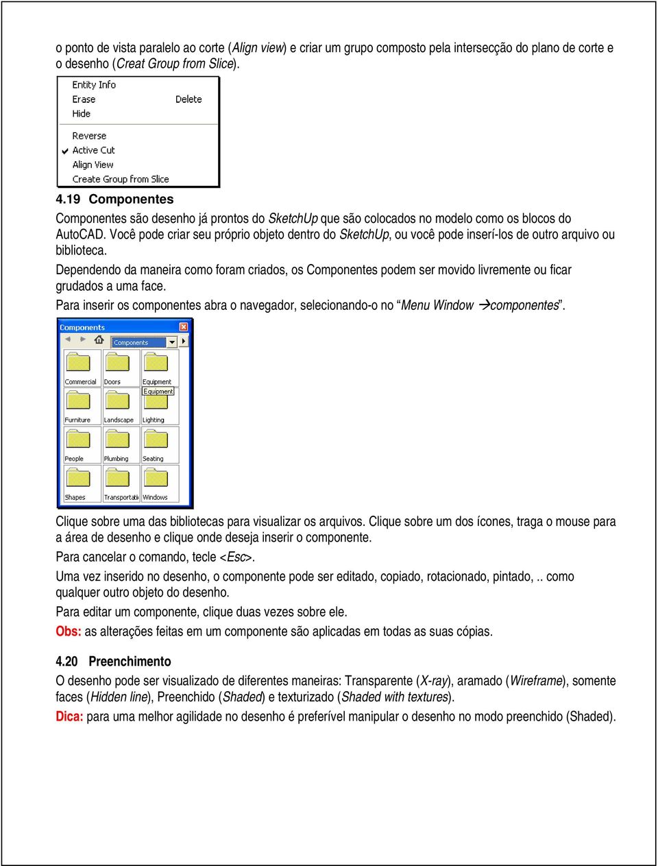 Você pode criar seu próprio objeto dentro do SketchUp, ou você pode inserí-los de outro arquivo ou biblioteca.