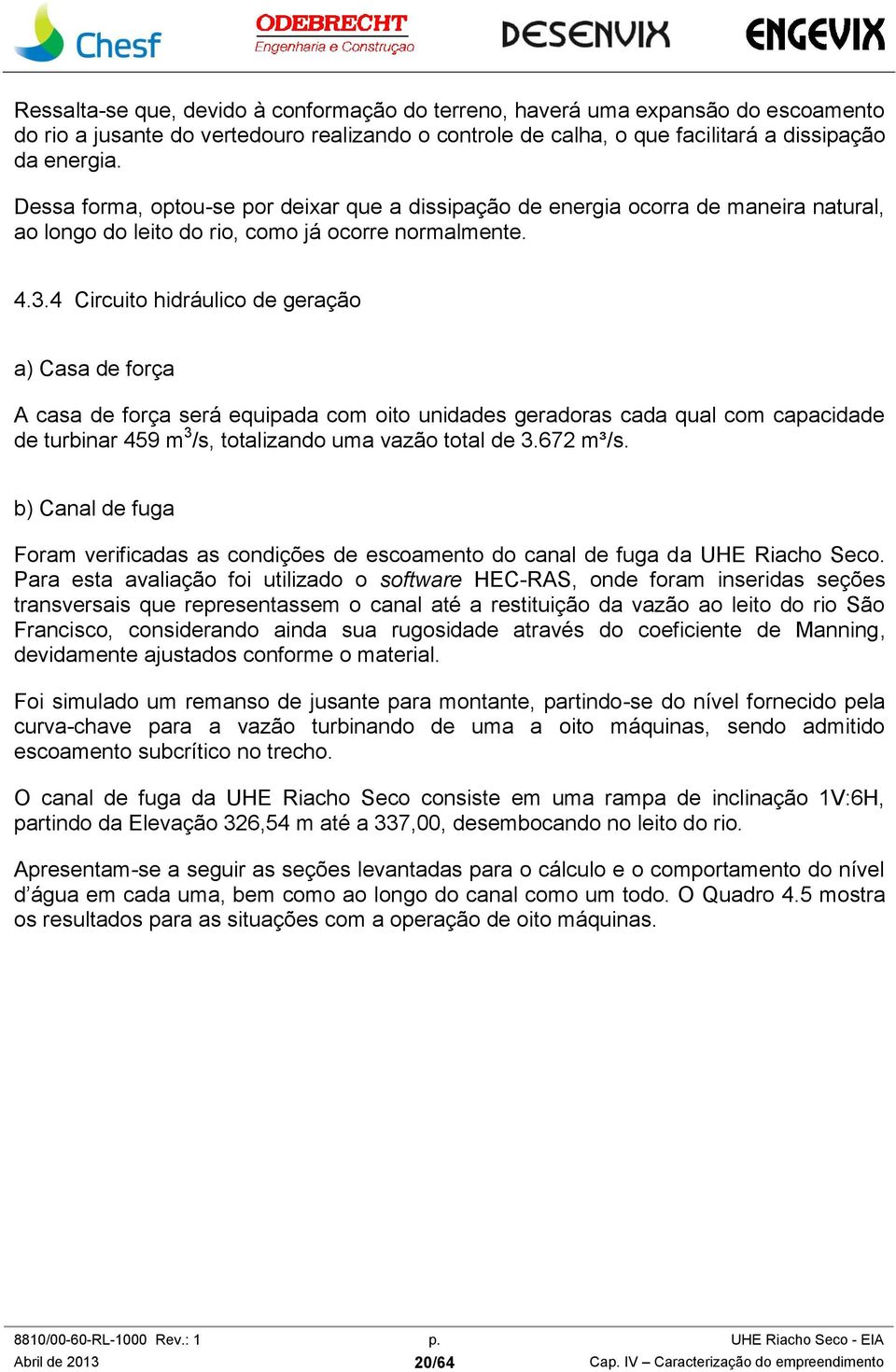 4 Circuito hidráulico de geração a) Casa de força A casa de força será equipada com oito unidades geradoras cada qual com capacidade de turbinar 459 m 3 /s, totalizando uma vazão total de 3.672 m³/s.