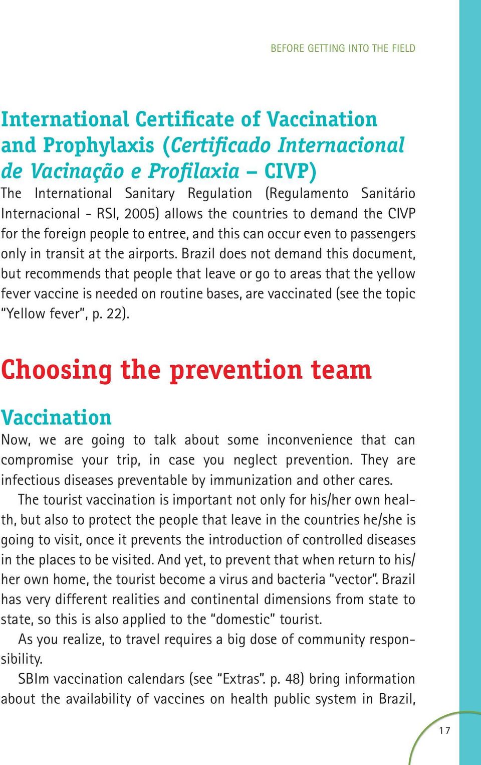 Brazil does not demand this document, but recommends that people that leave or go to areas that the yellow fever vaccine is needed on routine bases, are vaccinated (see the topic Yellow fever, p. 22).