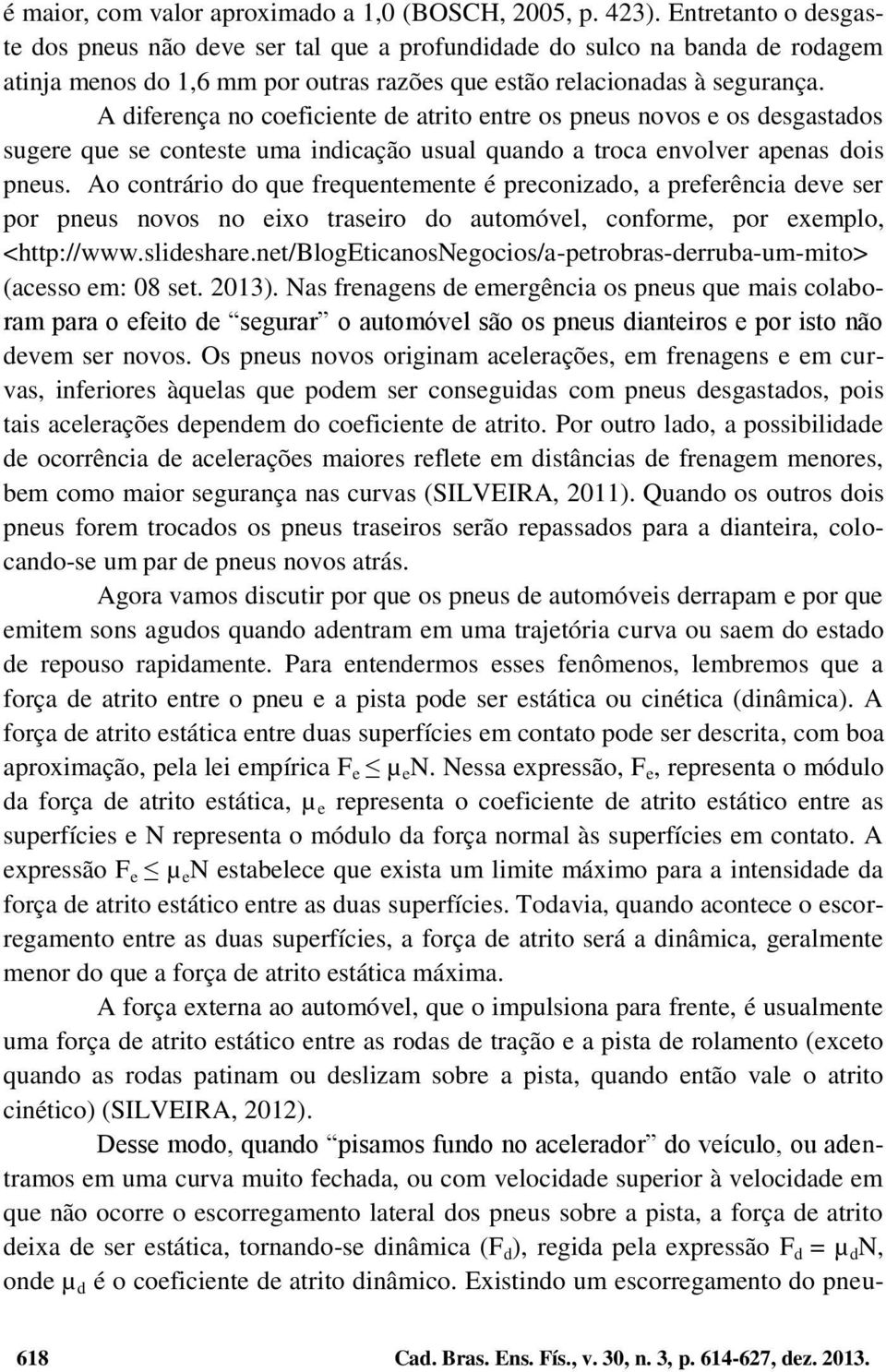 A diferença no coeficiente de atrito entre os pneus novos e os desgastados sugere que se conteste uma indicação usual quando a troca envolver apenas dois pneus.