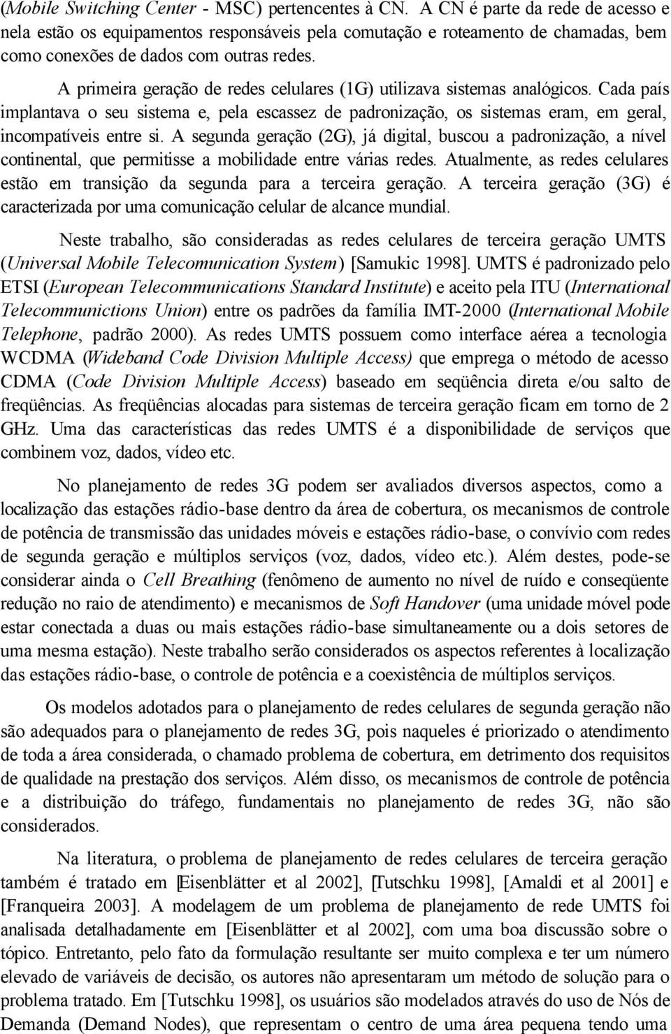 A primeira geração de redes celulares (1G) utilizava sistemas analógicos. Cada país implantava o seu sistema e, pela escassez de padronização, os sistemas eram, em geral, incompatíveis entre si.