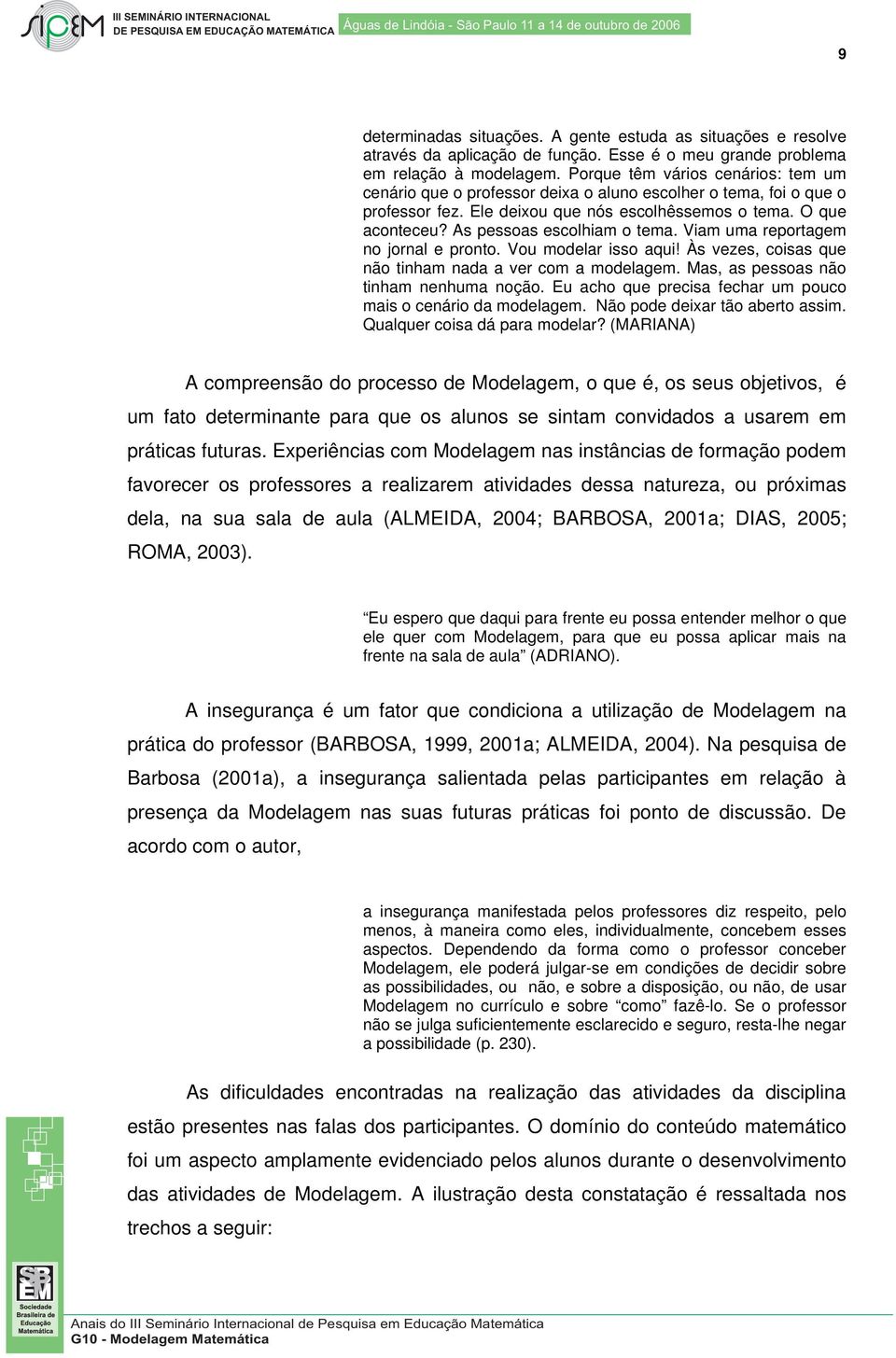 As pessoas escolhiam o tema. Viam uma reportagem no jornal e pronto. Vou modelar isso aqui! Às vezes, coisas que não tinham nada a ver com a modelagem. Mas, as pessoas não tinham nenhuma noção.