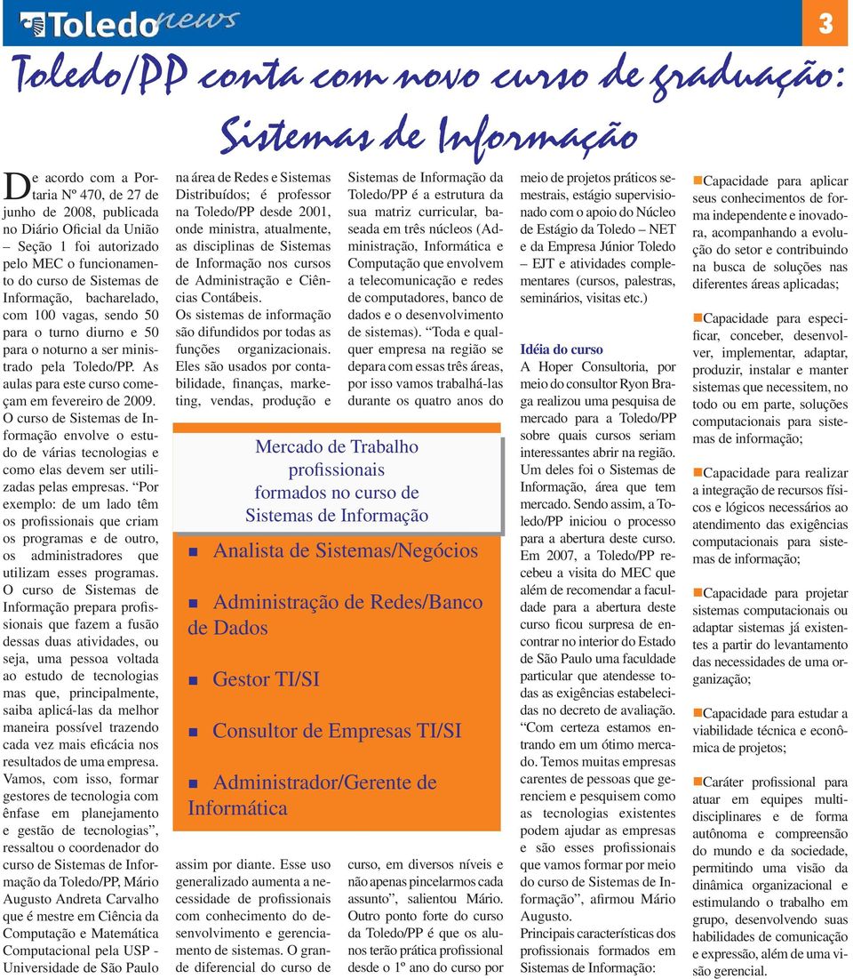 As aulas para este curso começam em fevereiro de 2009. O curso de Sistemas de Informação envolve o estudo de várias tecnologias e como elas devem ser utilizadas pelas empresas.