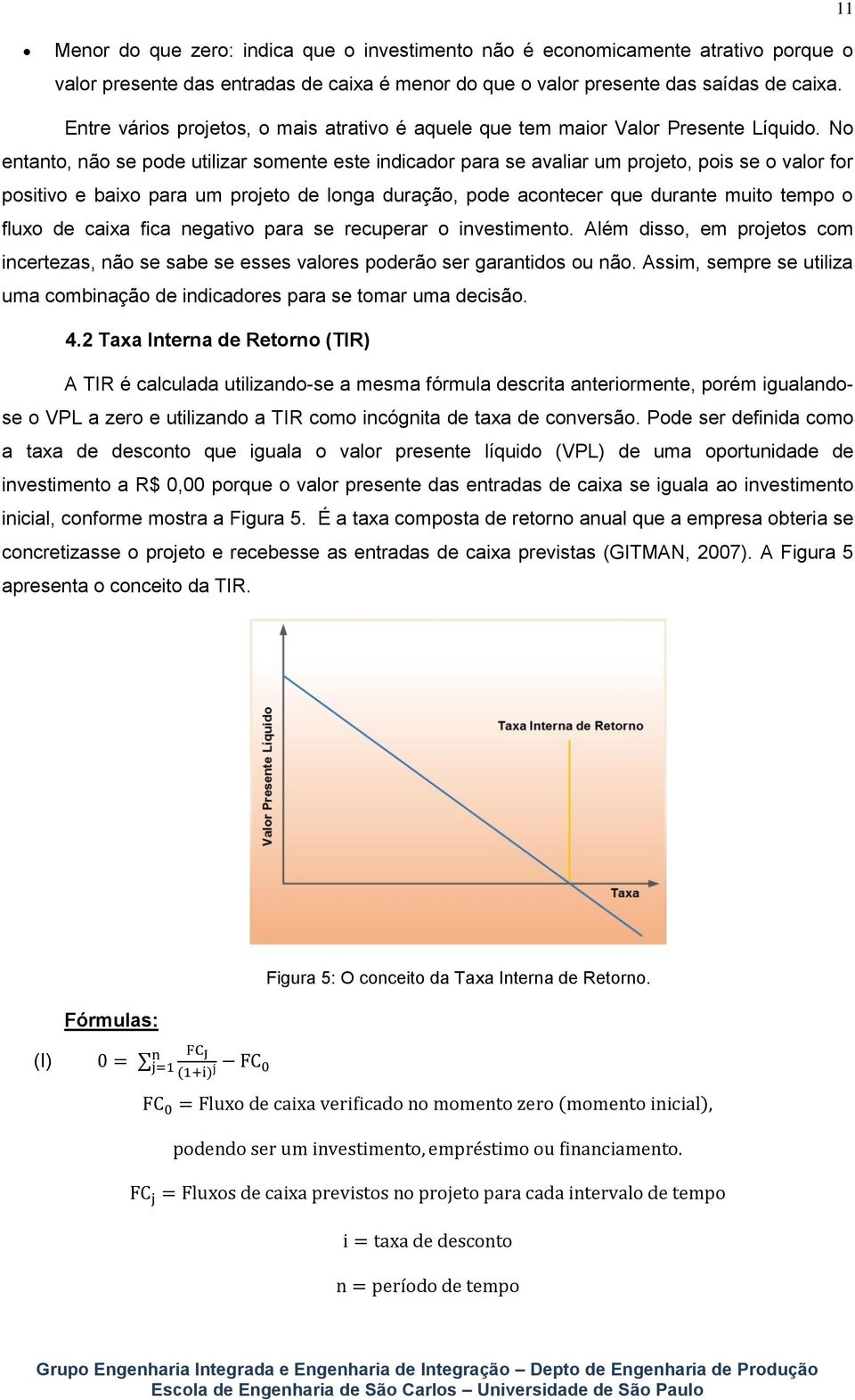 No entanto, não se pode utilizar somente este indicador para se avaliar um projeto, pois se o valor for positivo e baixo para um projeto de longa duração, pode acontecer que durante muito tempo o