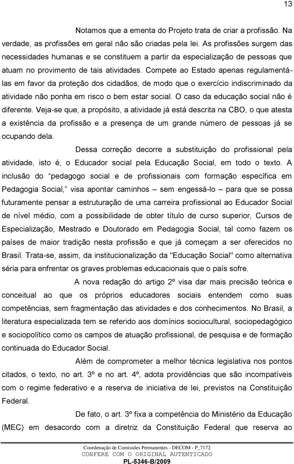 Compete ao Estado apenas regulamentálas em favor da proteção dos cidadãos, de modo que o exercício indiscriminado da atividade não ponha em risco o bem estar social.