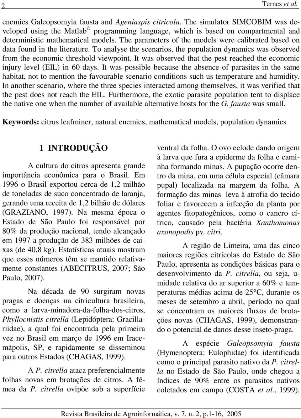 The paraeters of the odels were calibrated based on data found in the literature. To analyse the scenarios, the population dynaics was observed fro the econoic threshold viewpoint.