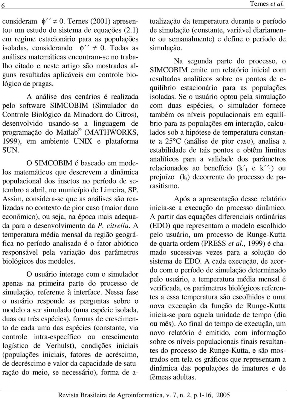 A análise dos cenários é realizada pelo software SIMCOBIM (Siulador do Controle Biológico da Minadora do Citros), desenvolvido usando-se a linguage de prograação do Matlab (MATHWORKS, 1999), e