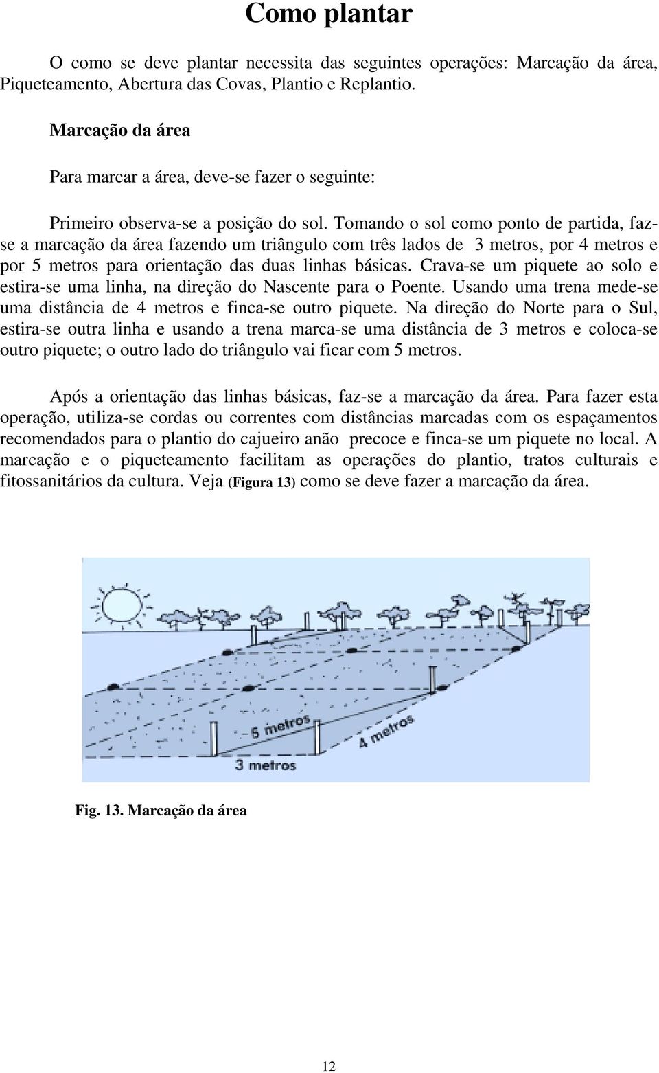 Tomando o sol como ponto de partida, fazse a marcação da área fazendo um triângulo com três lados de 3 metros, por 4 metros e por 5 metros para orientação das duas linhas básicas.