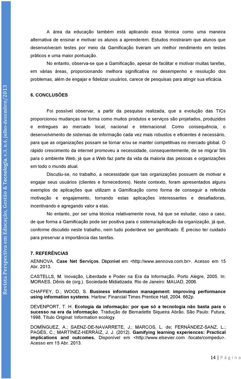 No entanto, observa-se que a Gamificação, apesar de facilitar e motivar muitas tarefas, em várias áreas, proporcionando melhora significativa no desempenho e resolução dos problemas, além de engajar