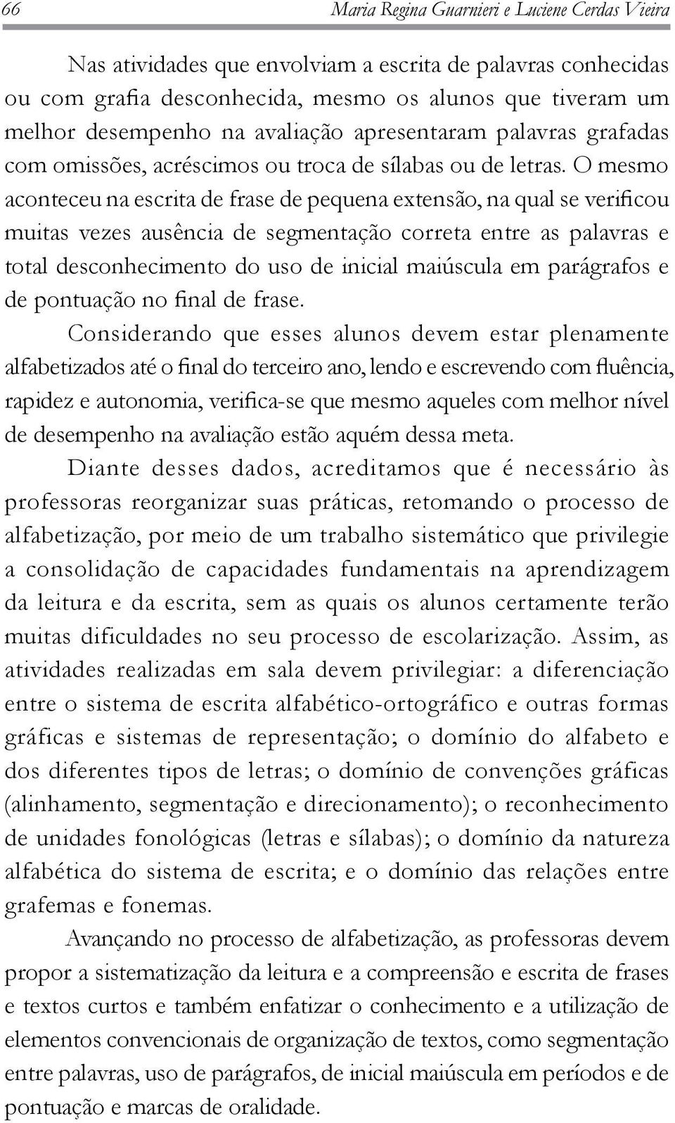 O mesmo aconteceu na escrita de frase de pequena extensão, na qual se verificou muitas vezes ausência de segmentação correta entre as palavras e total desconhecimento do uso de inicial maiúscula em