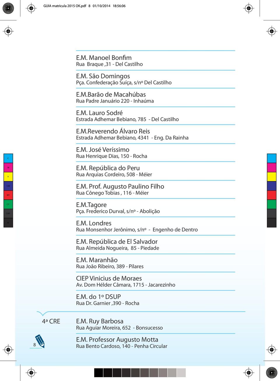 . José Veríssimo Rua Henrique Dias, 150 - Rocha E.. República do Peru Rua Arquias ordeiro, 508 - éier E.. Prof. Augusto Paulino Filho Rua ônego Tobias, 116 - éier E..Tagore Pça.