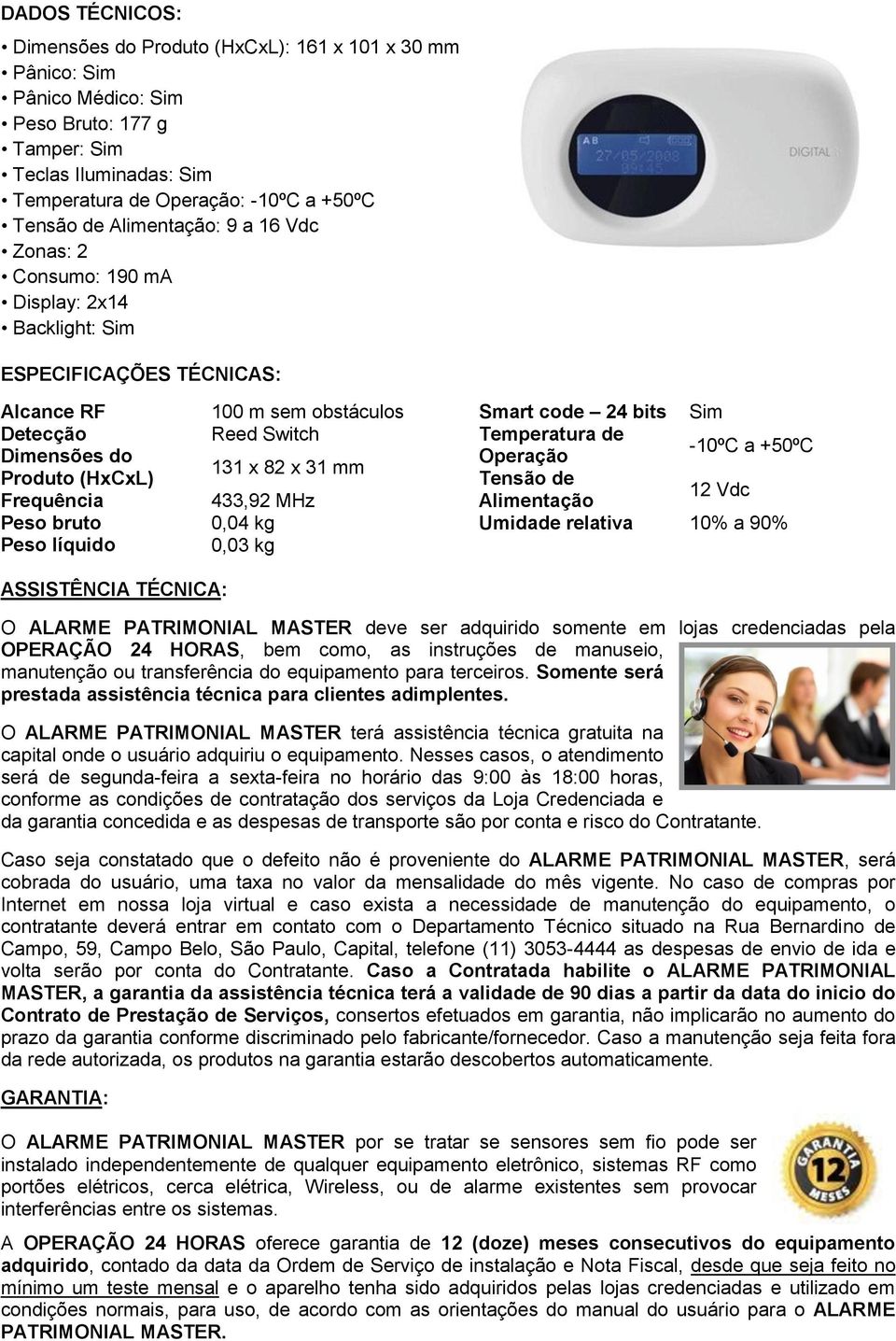 obstáculos Reed Switch 131 x 82 x 31 mm 433,92 MHz 0,04 kg 0,03 kg Smart code 24 bits Sim Temperatura de Operação -10ºC a +50ºC Tensão de Alimentação 12 Vdc Umidade relativa 10% a 90% ASSISTÊNCIA