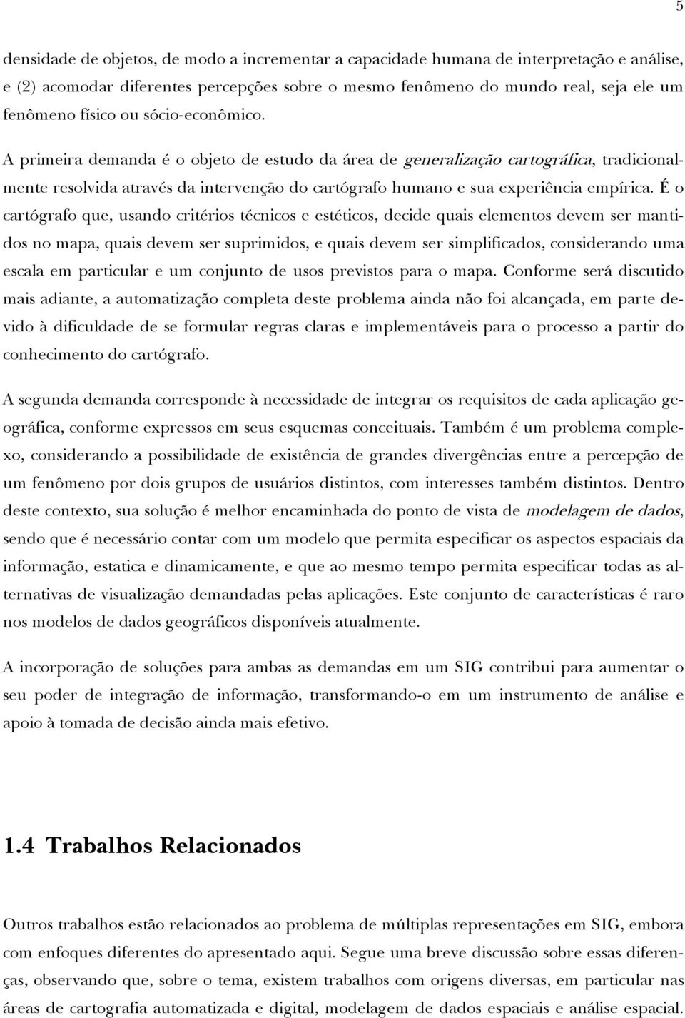 É o cartógrafo que, usando critérios técnicos e estéticos, decide quais elementos devem ser mantidos no mapa, quais devem ser suprimidos, e quais devem ser simplificados, considerando uma escala em