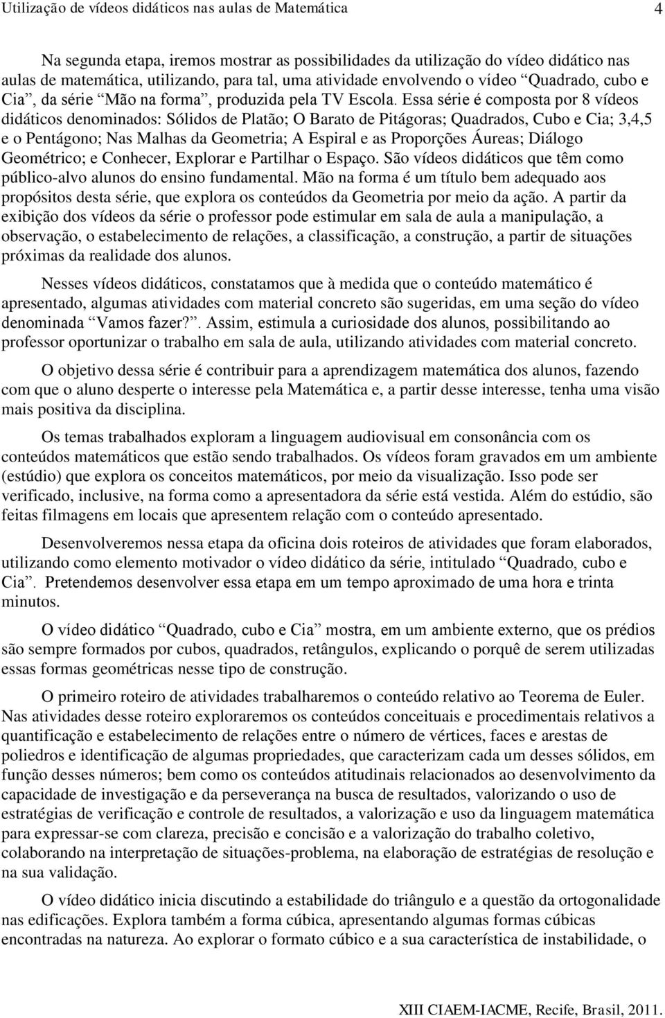 Essa série é composta por 8 vídeos didáticos denominados: Sólidos de Platão; O Barato de Pitágoras; Quadrados, Cubo e Cia; 3,4,5 e o Pentágono; Nas Malhas da Geometria; A Espiral e as Proporções