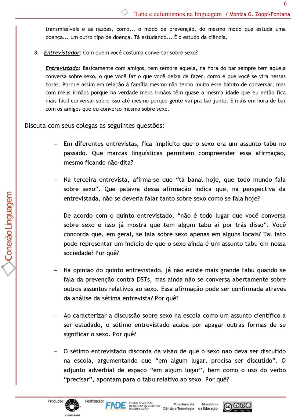 Entrevistado: Basicamente com amigos, tem sempre aquela, na hora do bar sempre tem aquela conversa sobre sexo, o que você faz o que você deixa de fazer, como é que você se vira nessas horas.