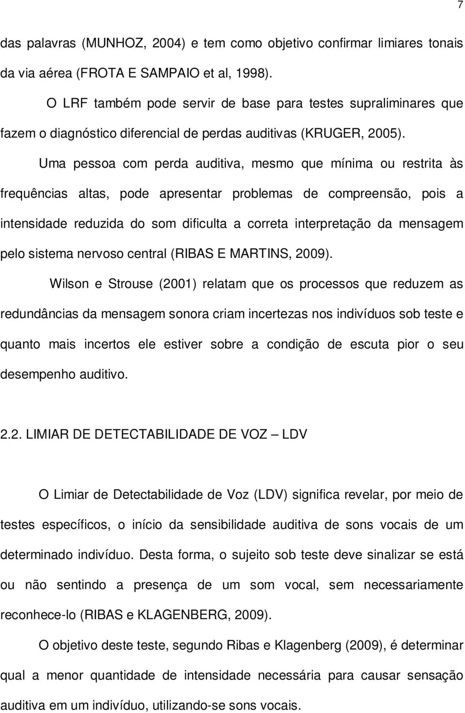 Uma pessoa com perda auditiva, mesmo que mínima ou restrita às frequências altas, pode apresentar problemas de compreensão, pois a intensidade reduzida do som dificulta a correta interpretação da