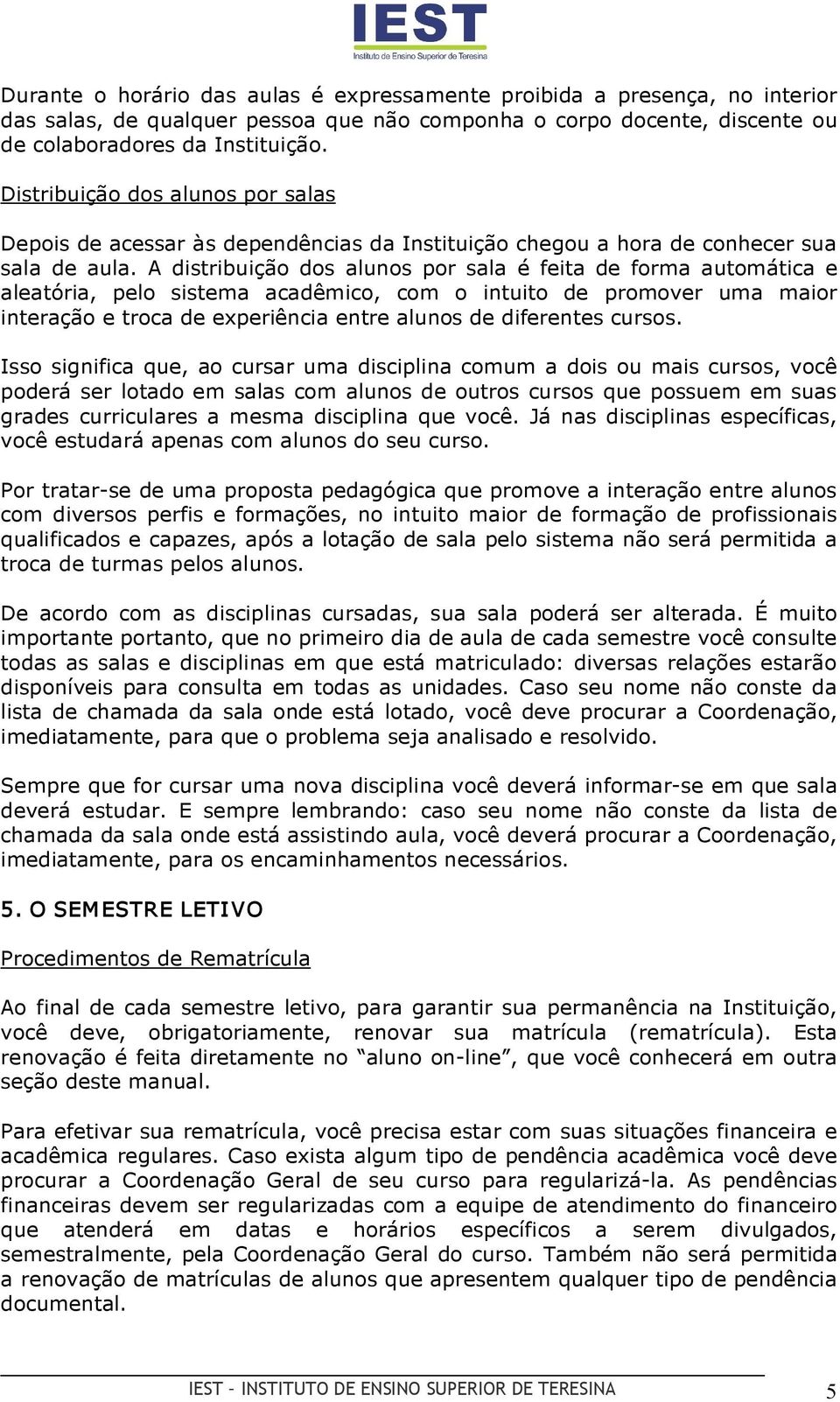 A distribuição dos alunos por sala é feita de forma automática e aleatória, pelo sistema acadêmico, com o intuito de promover uma maior interação e troca de experiência entre alunos de diferentes