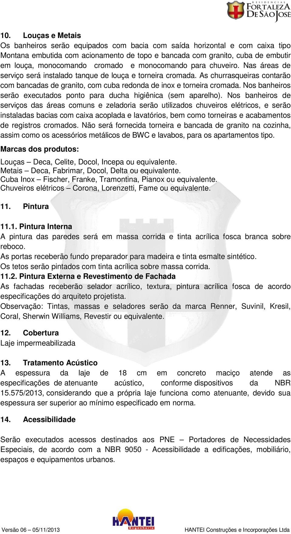 As churrasqueiras contarão com bancadas de granito, com cuba redonda de inox e torneira cromada. Nos banheiros serão executados ponto para ducha higiênica (sem aparelho).