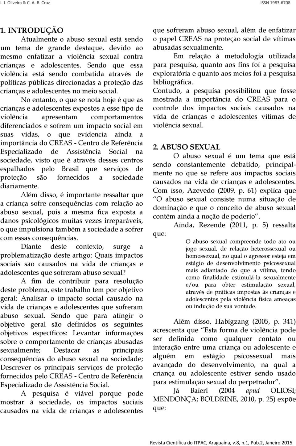 No entanto, o que se nota hoje é que as crianças e adolescentes expostos a esse tipo de violência apresentam comportamentos diferenciados e sofrem um impacto social em suas vidas, o que evidencia