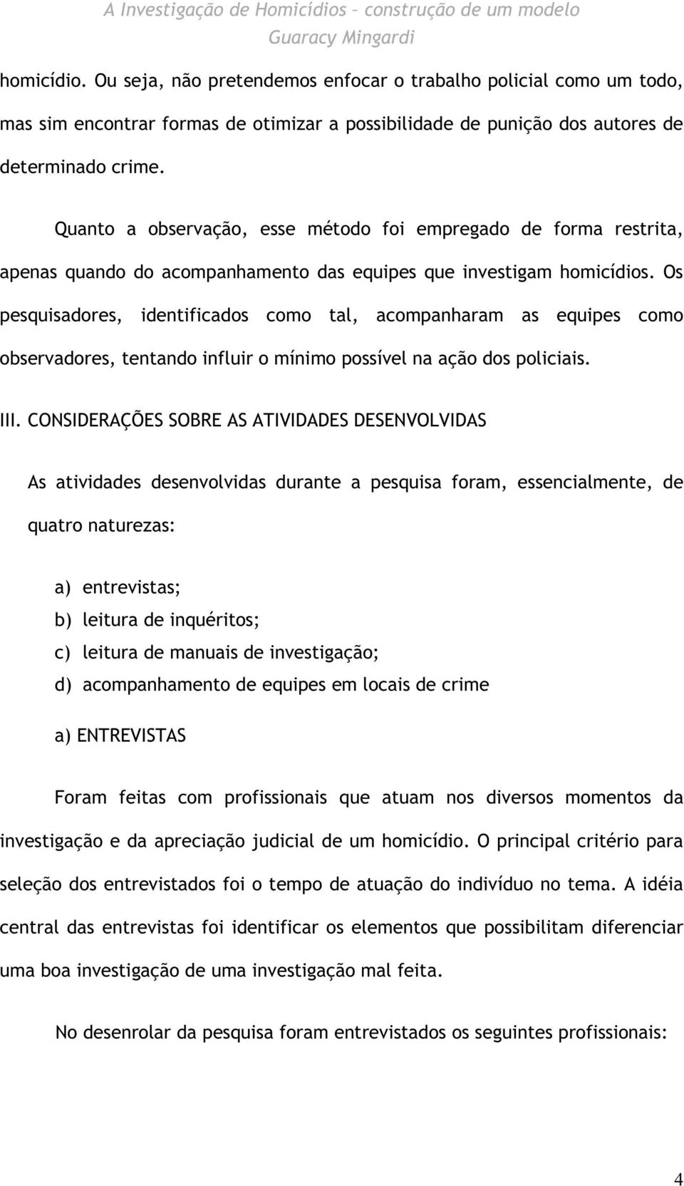 Os pesquisadores, identificados como tal, acompanharam as equipes como observadores, tentando influir o mínimo possível na ação dos policiais. III.