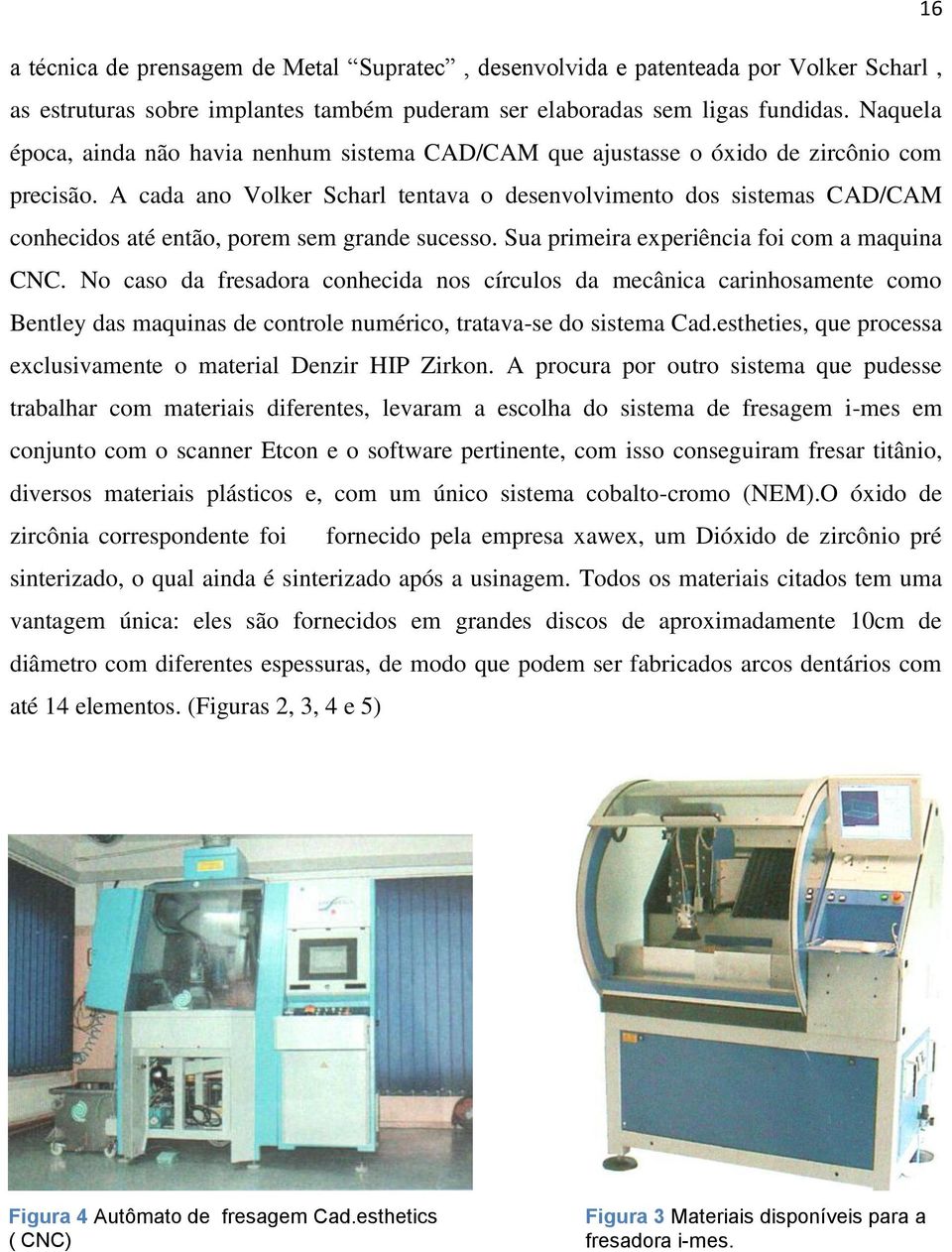 A cada ano Volker Scharl tentava o desenvolvimento dos sistemas CAD/CAM conhecidos até então, porem sem grande sucesso. Sua primeira experiência foi com a maquina CNC.