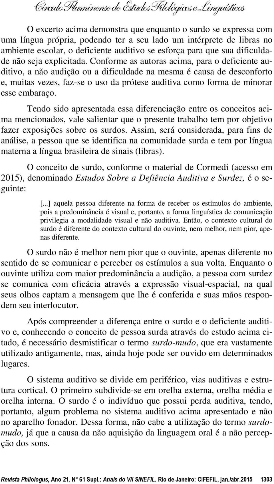 Conforme as autoras acima, para o deficiente auditivo, a não audição ou a dificuldade na mesma é causa de desconforto e, muitas vezes, faz-se o uso da prótese auditiva como forma de minorar esse