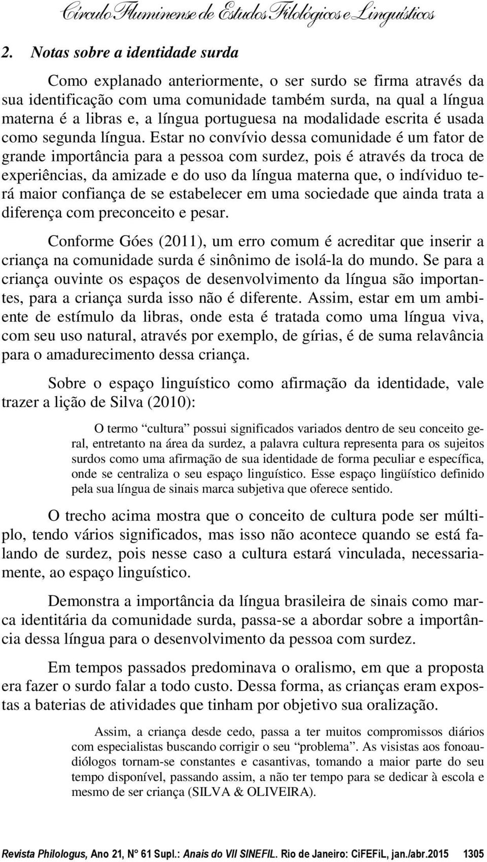 Estar no convívio dessa comunidade é um fator de grande importância para a pessoa com surdez, pois é através da troca de experiências, da amizade e do uso da língua materna que, o indíviduo terá