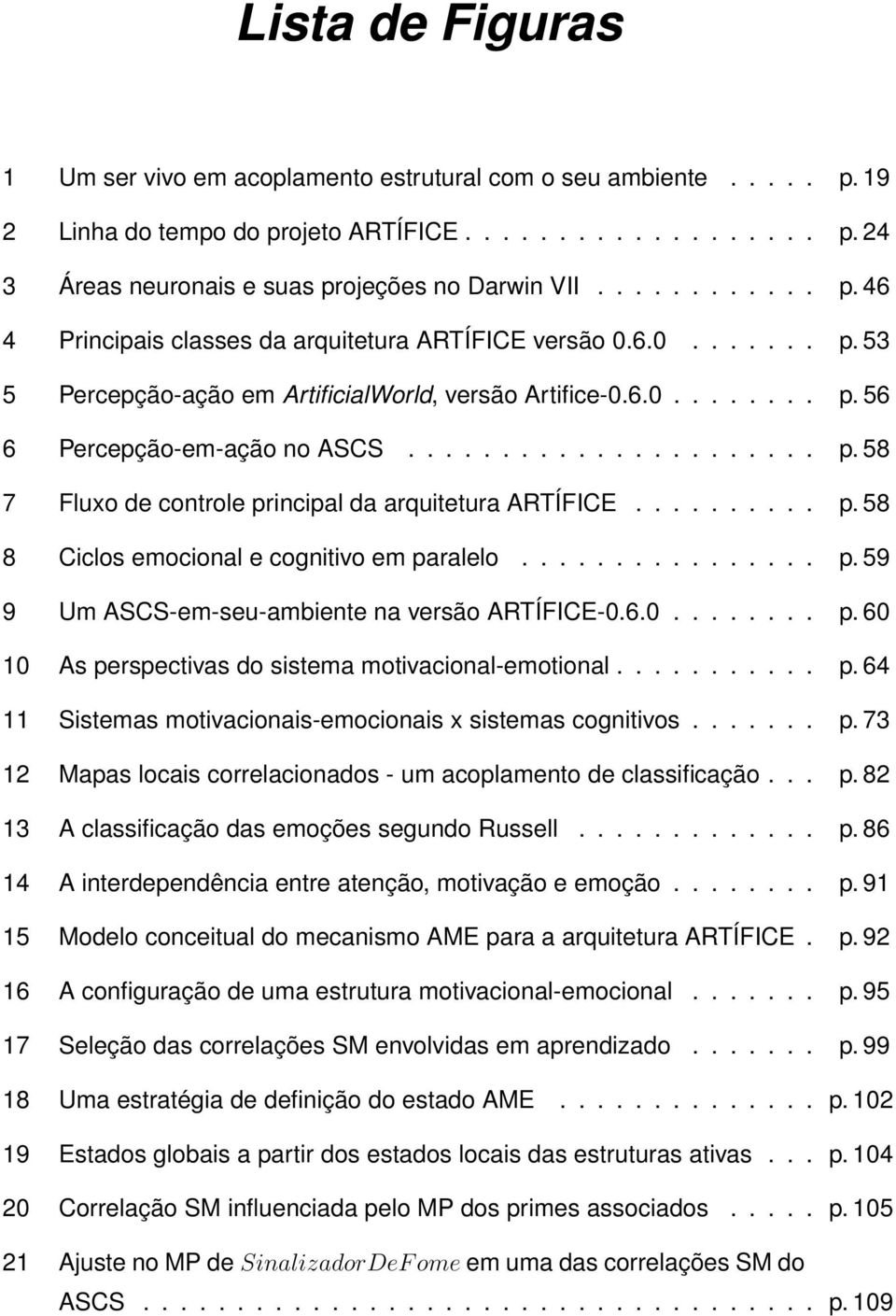 ......... p. 58 8 Ciclos emocional e cognitivo em paralelo................ p. 59 9 Um ASCS-em-seu-ambiente na versão ARTÍFICE-0.6.0........ p. 60 10 As perspectivas do sistema motivacional-emotional.