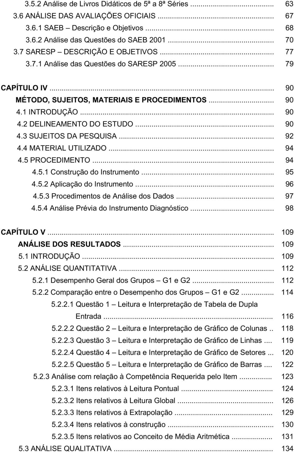 .. 90 4.3 SUJEITOS DA PESQUISA... 92 4.4 MATERIAL UTILIZADO... 94 4.5 PROCEDIMENTO... 94 4.5.1 Construção do Instrumento... 95 4.5.2 Aplicação do Instrumento... 96 4.5.3 Procedimentos de Análise dos Dados.