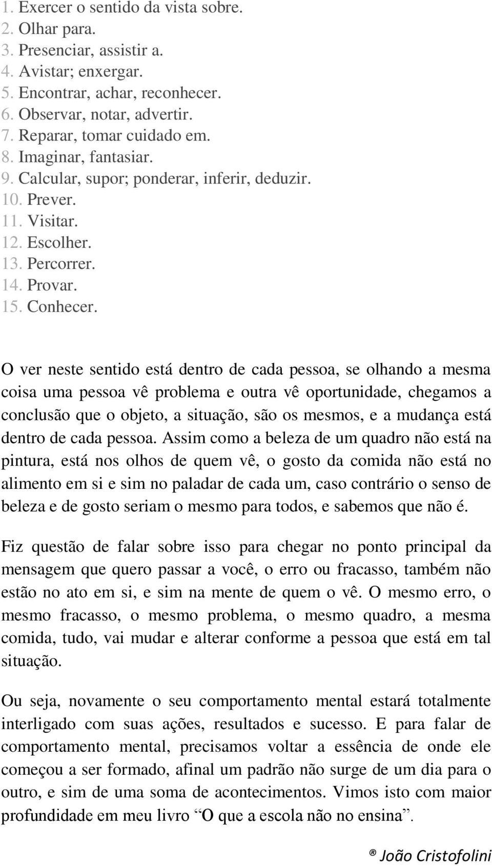 O ver neste sentido está dentro de cada pessoa, se olhando a mesma coisa uma pessoa vê problema e outra vê oportunidade, chegamos a conclusão que o objeto, a situação, são os mesmos, e a mudança está