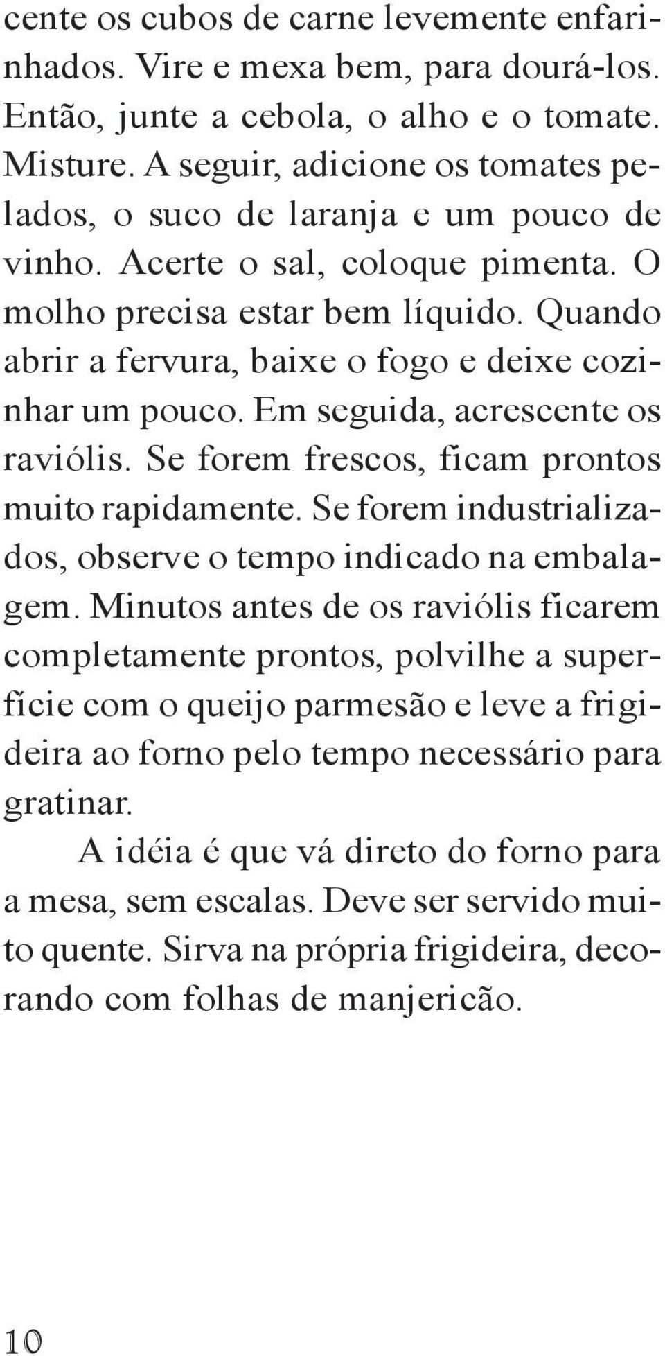 Quando abrir a fervura, baixe o fogo e deixe cozinhar um pouco. Em seguida, acrescente os raviólis. Se forem frescos, ficam prontos muito rapidamente.